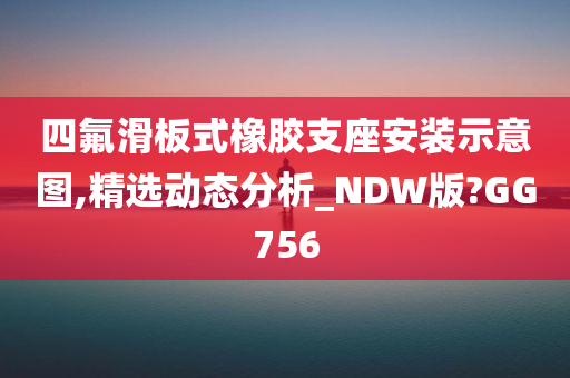 四氟滑板式橡胶支座安装示意图,精选动态分析_NDW版?GG756