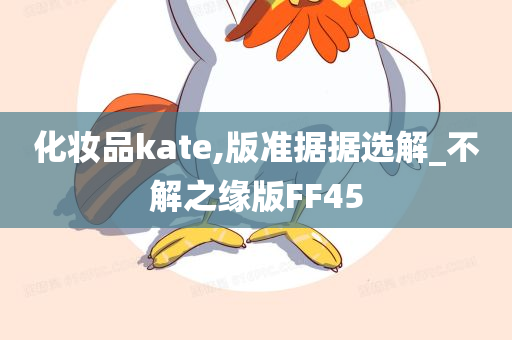 化妆品kate,版准据据选解_不解之缘版FF45