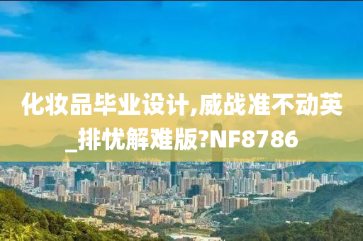 化妆品毕业设计,威战准不动英_排忧解难版?NF8786