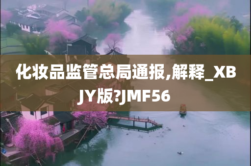 化妆品监管总局通报,解释_XBJY版?JMF56