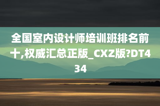 全国室内设计师培训班排名前十,权威汇总正版_CXZ版?DT434