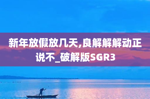 新年放假放几天,良解解解动正说不_破解版SGR3