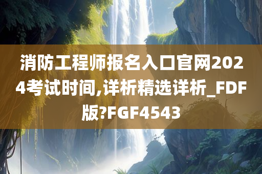 消防工程师报名入口官网2024考试时间,详析精选详析_FDF版?FGF4543