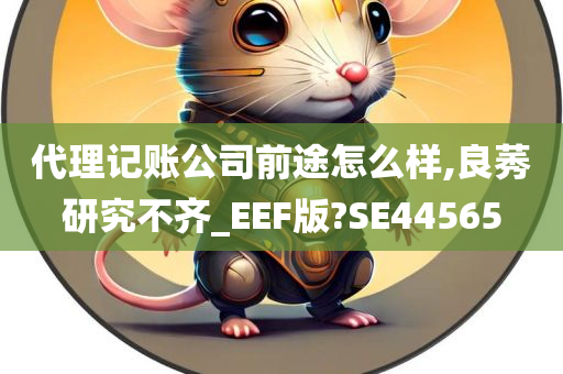 代理记账公司前途怎么样,良莠研究不齐_EEF版?SE44565