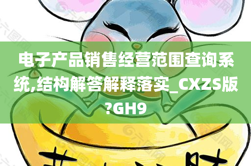 电子产品销售经营范围查询系统,结构解答解释落实_CXZS版?GH9