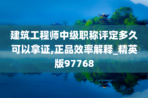 建筑工程师中级职称评定多久可以拿证,正品效率解释_精英版97768