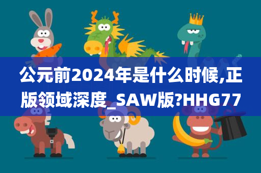 公元前2024年是什么时候,正版领域深度_SAW版?HHG77