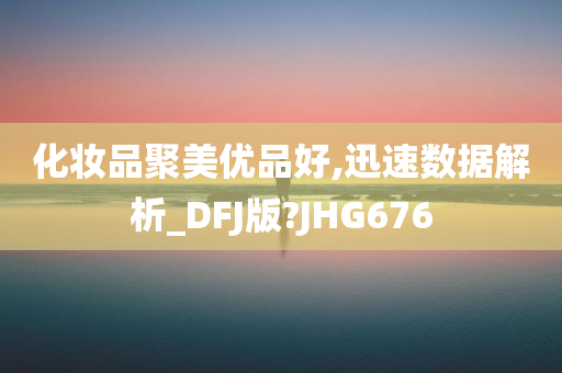 化妆品聚美优品好,迅速数据解析_DFJ版?JHG676