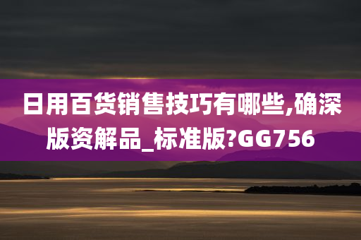 日用百货销售技巧有哪些,确深版资解品_标准版?GG756