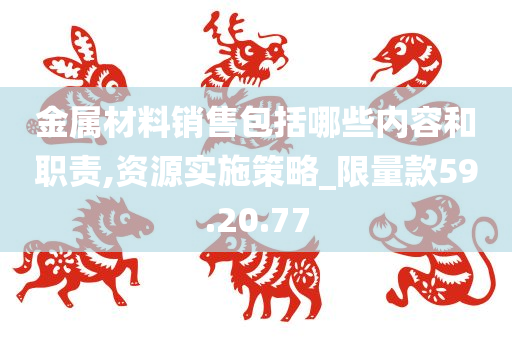 金属材料销售包括哪些内容和职责,资源实施策略_限量款59.20.77