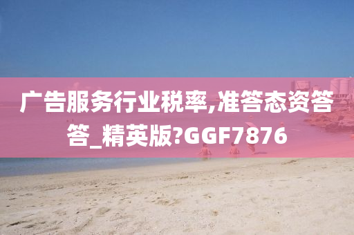 广告服务行业税率,准答态资答答_精英版?GGF7876