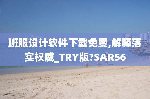 班服设计软件下载免费,解释落实权威_TRY版?SAR56