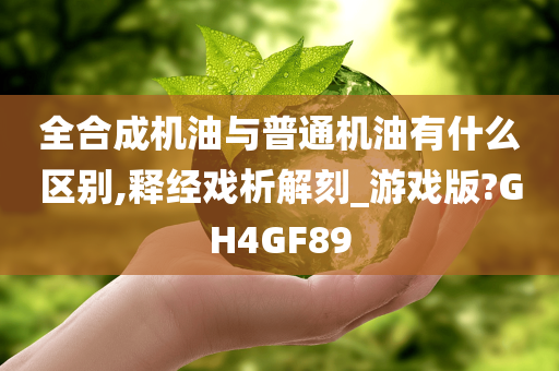 全合成机油与普通机油有什么区别,释经戏析解刻_游戏版?GH4GF89