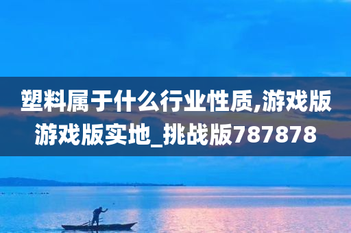 塑料属于什么行业性质,游戏版游戏版实地_挑战版787878