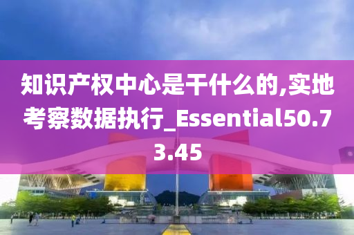 知识产权中心是干什么的,实地考察数据执行_Essential50.73.45