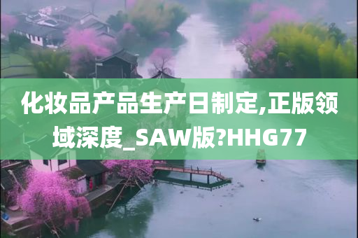 化妆品产品生产日制定,正版领域深度_SAW版?HHG77