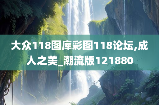 大众118图库彩图118论坛,成人之美_潮流版121880