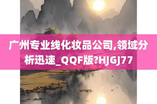 广州专业线化妆品公司,领域分析迅速_QQF版?HJGJ77