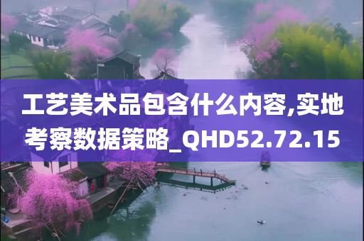 工艺美术品包含什么内容,实地考察数据策略_QHD52.72.15