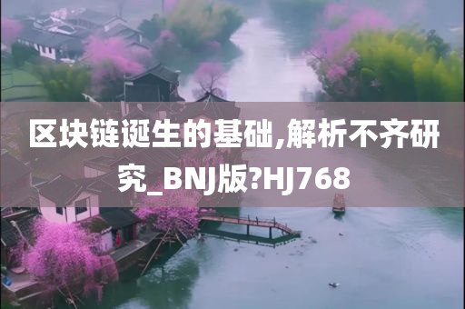 区块链诞生的基础,解析不齐研究_BNJ版?HJ768