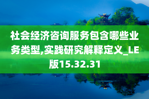 社会经济咨询服务包含哪些业务类型,实践研究解释定义_LE版15.32.31