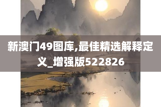 新澳门49图库,最佳精选解释定义_增强版522826