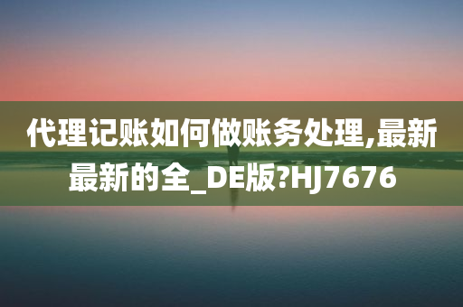 代理记账如何做账务处理,最新最新的全_DE版?HJ7676