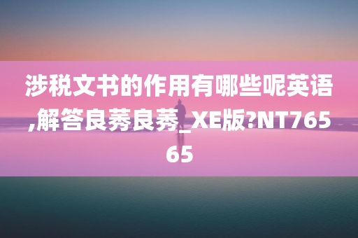 涉税文书的作用有哪些呢英语,解答良莠良莠_XE版?NT76565