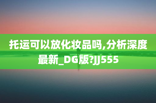 托运可以放化妆品吗,分析深度最新_DG版?JJ555