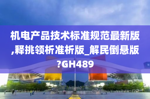 机电产品技术标准规范最新版,释挑领析准析版_解民倒悬版?GH489