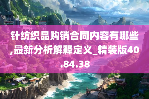 针纺织品购销合同内容有哪些,最新分析解释定义_精装版40.84.38