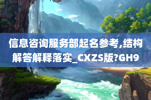 信息咨询服务部起名参考,结构解答解释落实_CXZS版?GH9