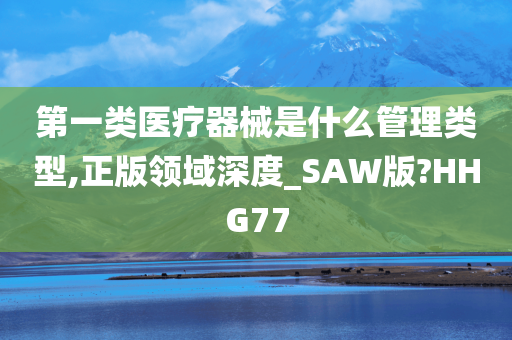 第一类医疗器械是什么管理类型,正版领域深度_SAW版?HHG77