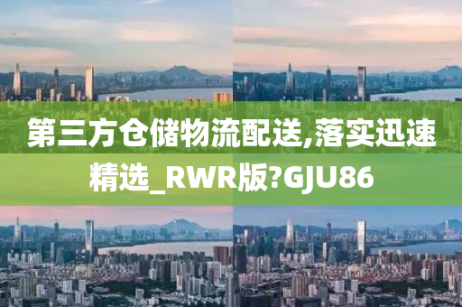 第三方仓储物流配送,落实迅速精选_RWR版?GJU86