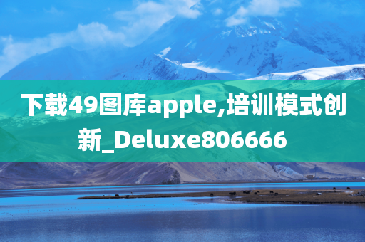 下载49图库apple,培训模式创新_Deluxe806666