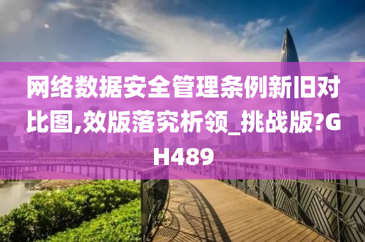 网络数据安全管理条例新旧对比图,效版落究析领_挑战版?GH489