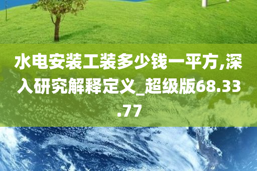 水电安装工装多少钱一平方,深入研究解释定义_超级版68.33.77