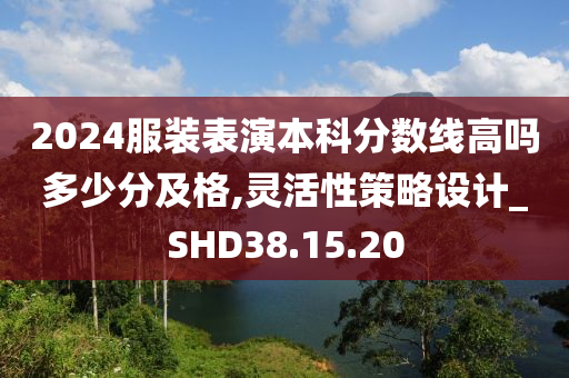 2024服装表演本科分数线高吗多少分及格,灵活性策略设计_SHD38.15.20