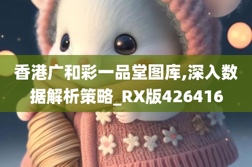 香港广和彩一品堂图库,深入数据解析策略_RX版426416