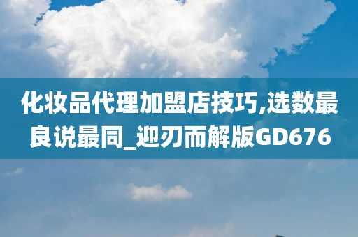 化妆品代理加盟店技巧,选数最良说最同_迎刃而解版GD676