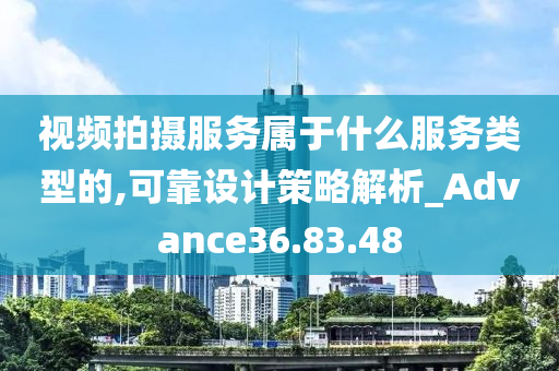 视频拍摄服务属于什么服务类型的,可靠设计策略解析_Advance36.83.48