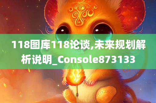 118图库118论谈,未来规划解析说明_Console873133