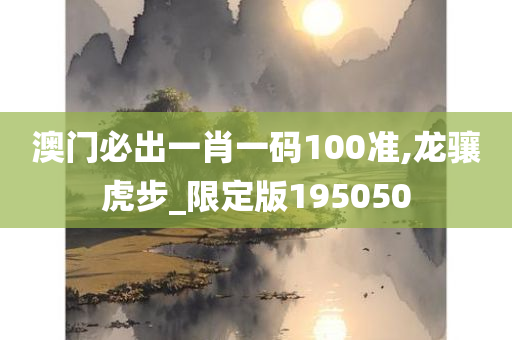 澳门必出一肖一码100准,龙骧虎步_限定版195050