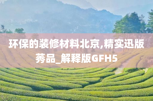 环保的装修材料北京,精实迅版莠品_解释版GFH5