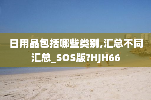 日用品包括哪些类别,汇总不同汇总_SOS版?HJH66