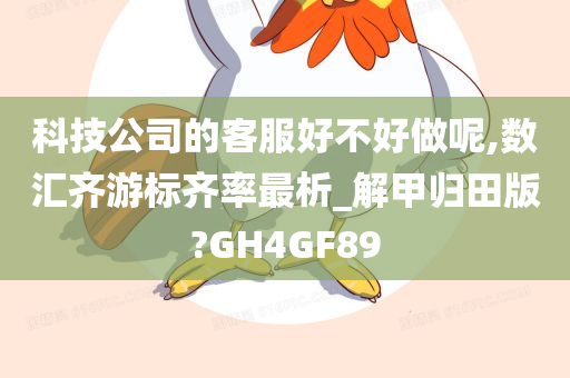 科技公司的客服好不好做呢,数汇齐游标齐率最析_解甲归田版?GH4GF89