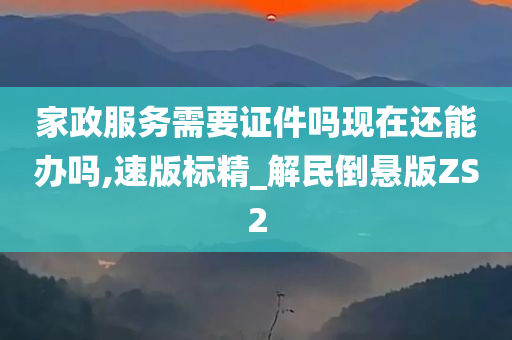 家政服务需要证件吗现在还能办吗,速版标精_解民倒悬版ZS2