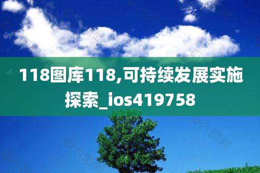 118图库118,可持续发展实施探索_ios419758