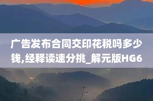 广告发布合同交印花税吗多少钱,经释读速分挑_解元版HG6