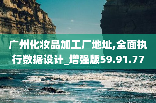 广州化妆品加工厂地址,全面执行数据设计_增强版59.91.77